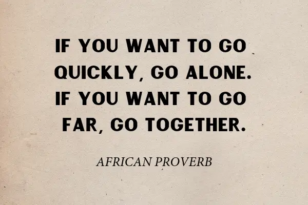 “If you want to go quickly, go alone. If you want to go far, go together.” – African Proverb