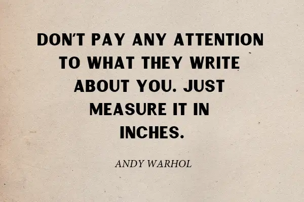 "Don't pay any attention to what they write about you. Just measure it in inches." - Andy Warhol