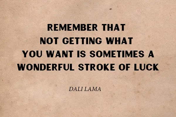 "Remember that not getting what you want is sometimes a wonderful stroke of luck" - Dali Lama 