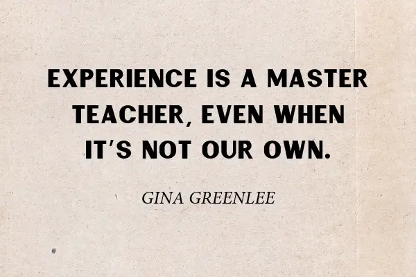 “Experience is a master teacher, even when it’s not our own.”- Gina Greenlee